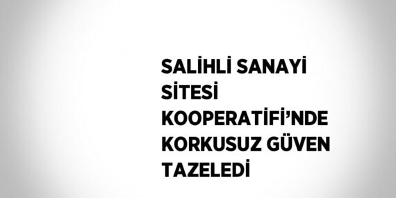 SALİHLİ SANAYİ SİTESİ KOOPERATİFİ’NDE KORKUSUZ GÜVEN TAZELEDİ