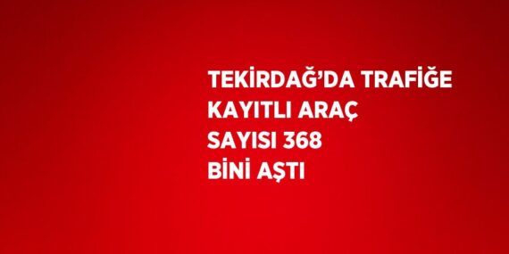 TEKİRDAĞ’DA TRAFİĞE KAYITLI ARAÇ SAYISI 368 BİNİ AŞTI