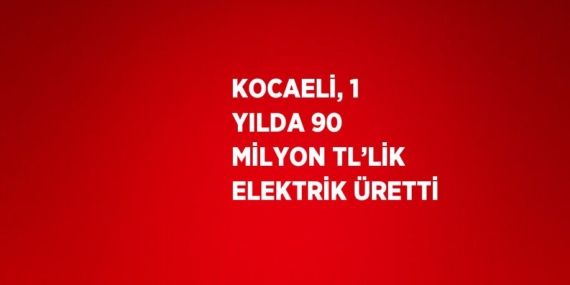 KOCAELİ, 1 YILDA 90 MİLYON TL’LİK ELEKTRİK ÜRETTİ