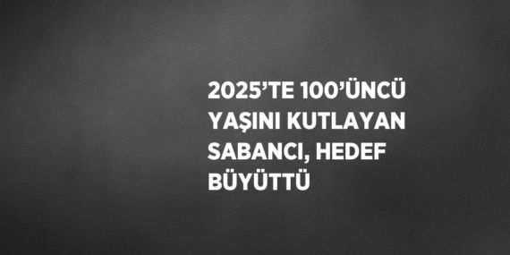 2025’TE 100’ÜNCÜ YAŞINI KUTLAYAN SABANCI, HEDEF BÜYÜTTÜ