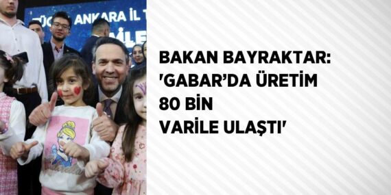 BAKAN BAYRAKTAR: ‘GABAR’DA ÜRETİM 80 BİN VARİLE ULAŞTI’