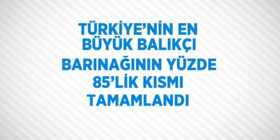 TÜRKİYE’NİN EN BÜYÜK BALIKÇI BARINAĞININ YÜZDE 85’LİK KISMI TAMAMLANDI