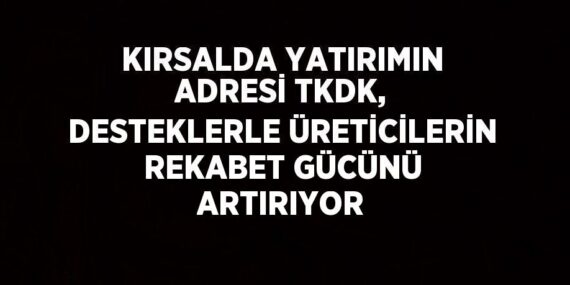 KIRSALDA YATIRIMIN ADRESİ TKDK, DESTEKLERLE ÜRETİCİLERİN REKABET GÜCÜNÜ ARTIRIYOR