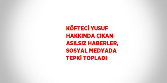 KÖFTECİ YUSUF HAKKINDA ÇIKAN ASILSIZ HABERLER, SOSYAL MEDYADA TEPKİ TOPLADI