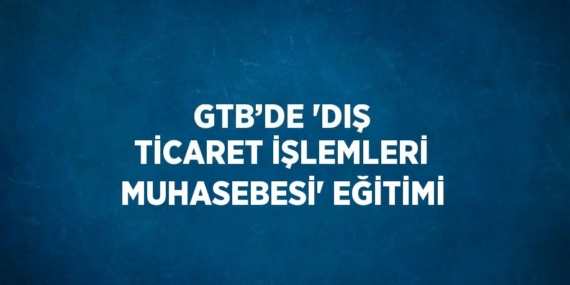 GTB’DE ‘DIŞ TİCARET İŞLEMLERİ MUHASEBESİ’ EĞİTİMİ