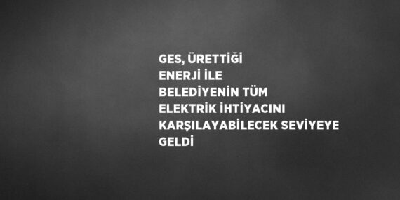 GES, ÜRETTİĞİ ENERJİ İLE BELEDİYENİN TÜM ELEKTRİK İHTİYACINI KARŞILAYABİLECEK SEVİYEYE GELDİ