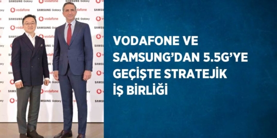 VODAFONE VE SAMSUNG’DAN 5.5G’YE GEÇİŞTE STRATEJİK İŞ BİRLİĞİ