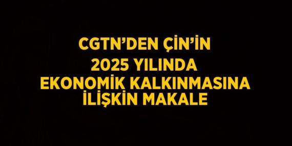 CGTN’DEN ÇİN’İN 2025 YILINDA EKONOMİK KALKINMASINA İLİŞKİN MAKALE