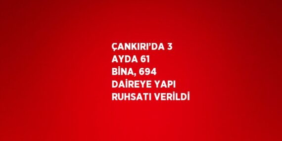 ÇANKIRI’DA 3 AYDA 61 BİNA, 694 DAİREYE YAPI RUHSATI VERİLDİ