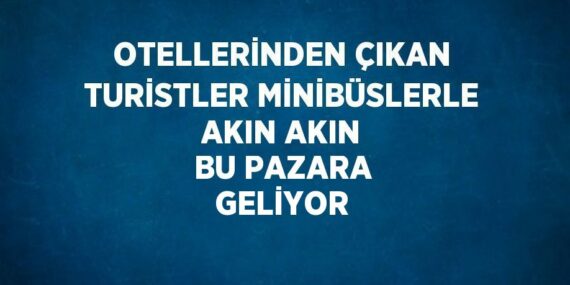 OTELLERİNDEN ÇIKAN TURİSTLER MİNİBÜSLERLE AKIN AKIN BU PAZARA GELİYOR