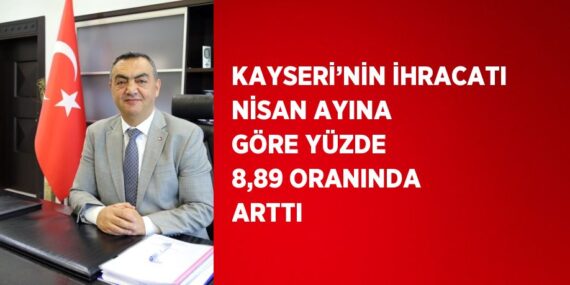 KAYSERİ’NİN İHRACATI NİSAN AYINA GÖRE YÜZDE 8,89 ORANINDA ARTTI