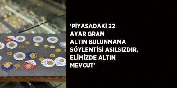 ‘PİYASADAKİ 22 AYAR GRAM ALTIN BULUNMAMA SÖYLENTİSİ ASILSIZDIR, ELİMİZDE ALTIN MEVCUT’