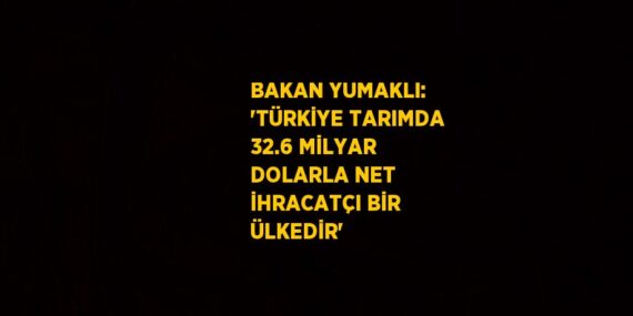 BAKAN YUMAKLI: ‘TÜRKİYE TARIMDA 32.6 MİLYAR DOLARLA NET İHRACATÇI BİR ÜLKEDİR’