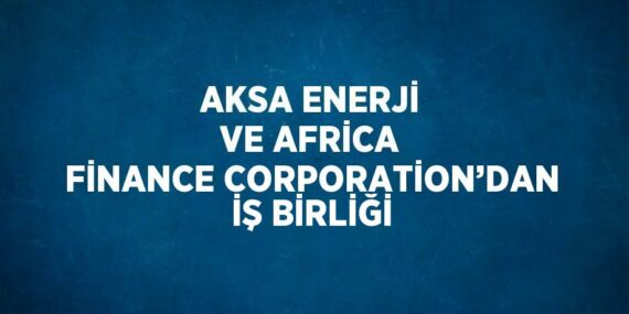 AKSA ENERJİ VE AFRİCA FİNANCE CORPORATİON’DAN İŞ BİRLİĞİ