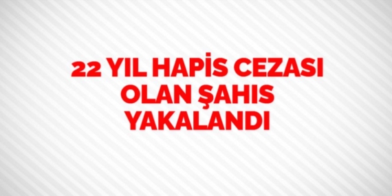 22 YIL HAPİS CEZASI OLAN ŞAHIS YAKALANDI