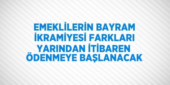 EMEKLİLERİN BAYRAM İKRAMİYESİ FARKLARI YARINDAN İTİBAREN ÖDENMEYE BAŞLANACAK