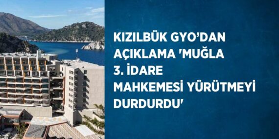 KIZILBÜK GYO’DAN AÇIKLAMA ‘MUĞLA 3. İDARE MAHKEMESİ YÜRÜTMEYİ DURDURDU’