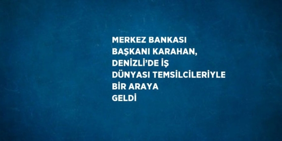 MERKEZ BANKASI BAŞKANI KARAHAN, DENİZLİ’DE İŞ DÜNYASI TEMSİLCİLERİYLE BİR ARAYA GELDİ