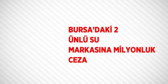BURSA’DAKİ 2 ÜNLÜ SU MARKASINA MİLYONLUK CEZA