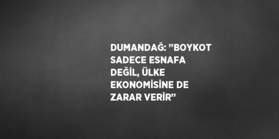 DUMANDAĞ: ’’BOYKOT SADECE ESNAFA DEĞİL, ÜLKE EKONOMİSİNE DE ZARAR VERİR’’