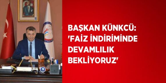 BAŞKAN KÜNKCÜ: ‘FAİZ İNDİRİMİNDE DEVAMLILIK BEKLİYORUZ’