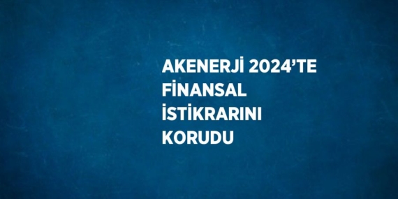 AKENERJİ 2024’TE FİNANSAL İSTİKRARINI KORUDU