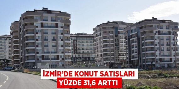 İZMİR’DE KONUT SATIŞLARI YÜZDE 31,6 ARTTI