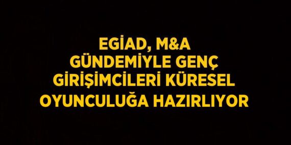 EGİAD, M&AMP;A GÜNDEMİYLE GENÇ GİRİŞİMCİLERİ KÜRESEL OYUNCULUĞA HAZIRLIYOR