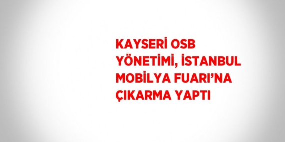 KAYSERİ OSB YÖNETİMİ, İSTANBUL MOBİLYA FUARI’NA ÇIKARMA YAPTI