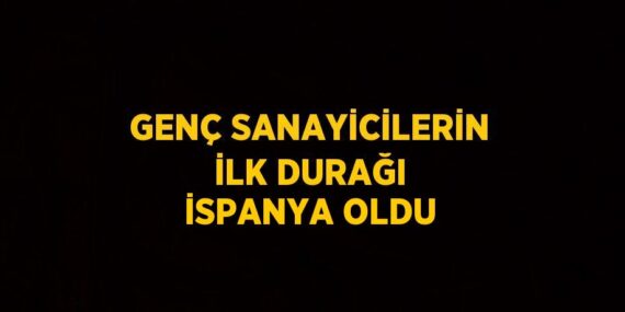 GENÇ SANAYİCİLERİN İLK DURAĞI İSPANYA OLDU
