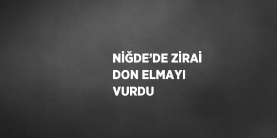 NİĞDE’DE ZİRAİ DON ELMAYI VURDU