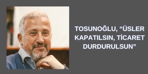 TOSUNOĞLU, “ÜSLER KAPATILSIN, TİCARET DURDURULSUN”