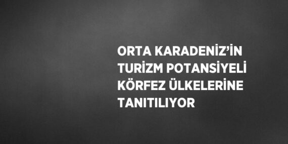 ORTA KARADENİZ’İN TURİZM POTANSİYELİ KÖRFEZ ÜLKELERİNE TANITILIYOR