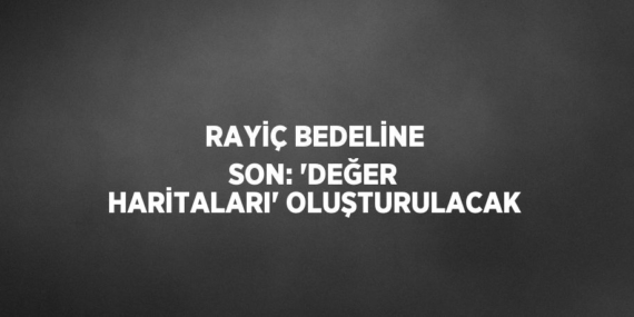 RAYİÇ BEDELİNE SON: ‘DEĞER HARİTALARI’ OLUŞTURULACAK
