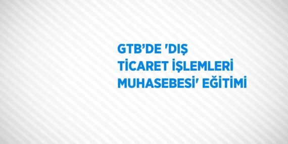GTB’DE ‘DIŞ TİCARET İŞLEMLERİ MUHASEBESİ’ EĞİTİMİ