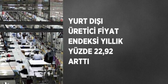 YURT DIŞI ÜRETİCİ FİYAT ENDEKSİ YILLIK YÜZDE 22,92 ARTTI