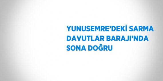 YUNUSEMRE’DEKİ SARMA DAVUTLAR BARAJI’NDA SONA DOĞRU