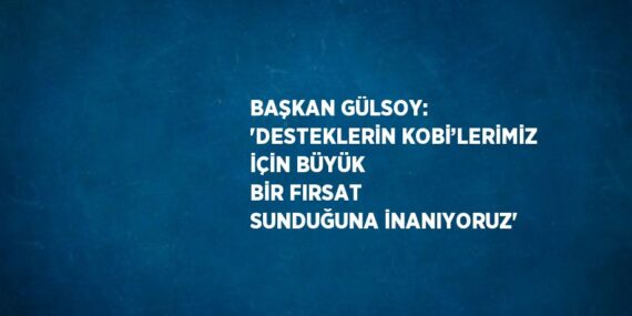 BAŞKAN GÜLSOY: ‘DESTEKLERİN KOBİ’LERİMİZ İÇİN BÜYÜK BİR FIRSAT SUNDUĞUNA İNANIYORUZ’