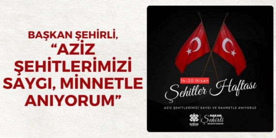 BAŞKAN ŞEHİRLİ, “AZİZ ŞEHİTLERİMİZİ SAYGI, MİNNETLE ANIYORUM”