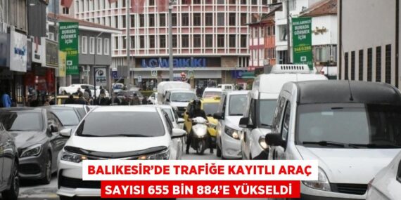 BALIKESİR’DE TRAFİĞE KAYITLI ARAÇ SAYISI 655 BİN 884’E YÜKSELDİ