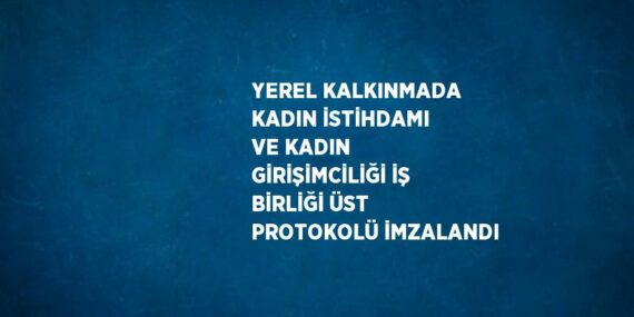 YEREL KALKINMADA KADIN İSTİHDAMI VE KADIN GİRİŞİMCİLİĞİ İŞ BİRLİĞİ ÜST PROTOKOLÜ İMZALANDI