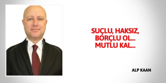 SUÇLU, HAKSIZ, BORÇLU OL… MUTLU KAL…