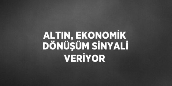 ALTIN, EKONOMİK DÖNÜŞÜM SİNYALİ VERİYOR