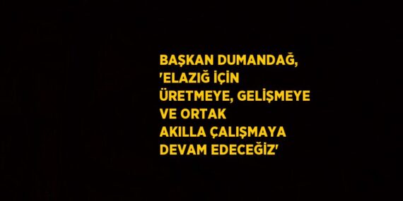 BAŞKAN DUMANDAĞ, ‘ELAZIĞ İÇİN ÜRETMEYE, GELİŞMEYE VE ORTAK AKILLA ÇALIŞMAYA DEVAM EDECEĞİZ’