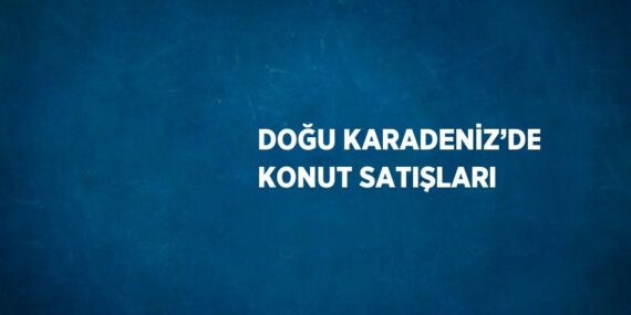 DOĞU KARADENİZ’DE KONUT SATIŞLARI