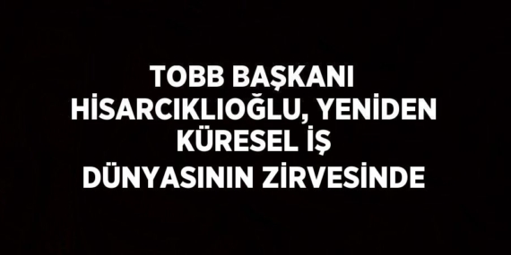 TOBB BAŞKANI HİSARCIKLIOĞLU, YENİDEN KÜRESEL İŞ DÜNYASININ ZİRVESİNDE