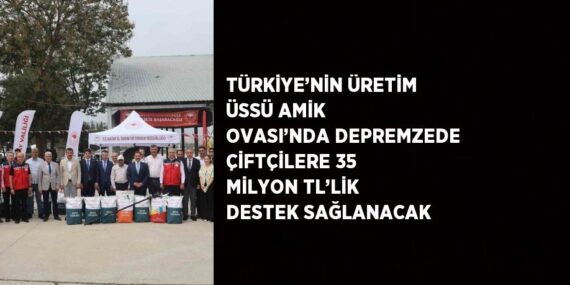 TÜRKİYE’NİN ÜRETİM ÜSSÜ AMİK OVASI’NDA DEPREMZEDE ÇİFTÇİLERE 35 MİLYON TL’LİK DESTEK SAĞLANACAK