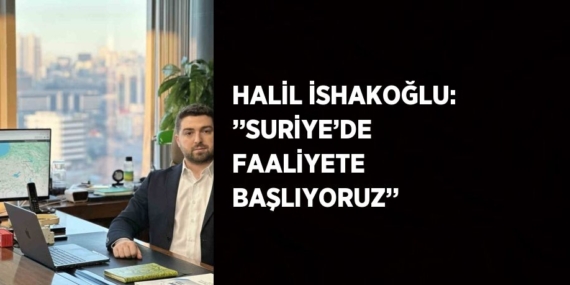 HALİL İSHAKOĞLU: ’’SURİYE’DE FAALİYETE BAŞLIYORUZ’’