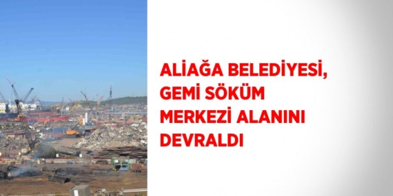 ALİAĞA BELEDİYESİ, GEMİ SÖKÜM MERKEZİ ALANINI DEVRALDI