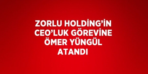ZORLU HOLDİNG’İN CEO’LUK GÖREVİNE ÖMER YÜNGÜL ATANDI